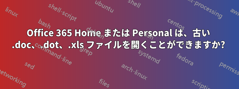 Office 365 Home または Personal は、古い .doc、.dot、.xls ファイルを開くことができますか?