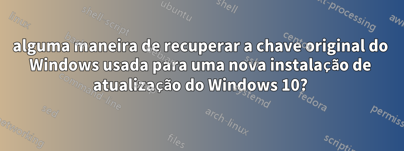 alguma maneira de recuperar a chave original do Windows usada para uma nova instalação de atualização do Windows 10?