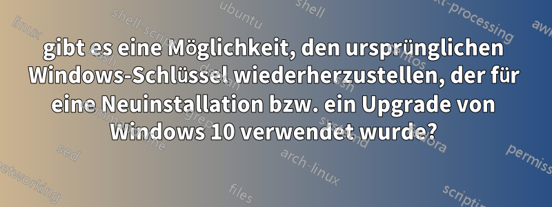 gibt es eine Möglichkeit, den ursprünglichen Windows-Schlüssel wiederherzustellen, der für eine Neuinstallation bzw. ein Upgrade von Windows 10 verwendet wurde?