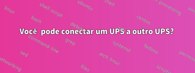 Você pode conectar um UPS a outro UPS?