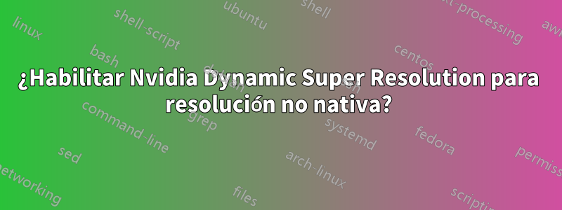 ¿Habilitar Nvidia Dynamic Super Resolution para resolución no nativa?