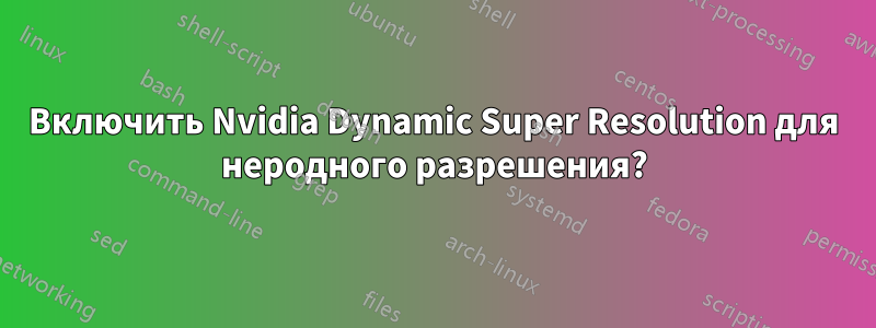 Включить Nvidia Dynamic Super Resolution для неродного разрешения?