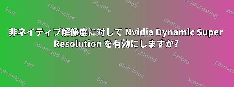 非ネイティブ解像度に対して Nvidia Dynamic Super Resolution を有効にしますか?