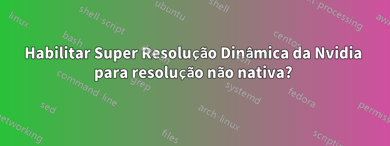 Habilitar Super Resolução Dinâmica da Nvidia para resolução não nativa?