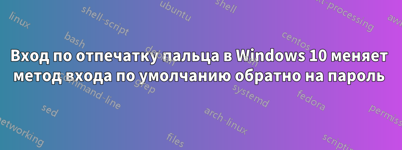 Вход по отпечатку пальца в Windows 10 меняет метод входа по умолчанию обратно на пароль