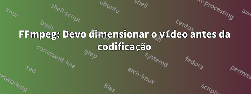 FFmpeg: Devo dimensionar o vídeo antes da codificação