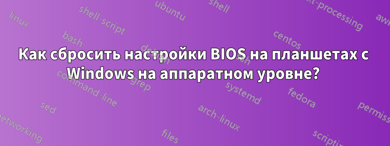 Как сбросить настройки BIOS на планшетах с Windows на аппаратном уровне?