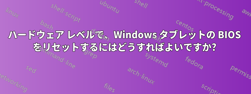 ハードウェア レベルで、Windows タブレットの BIOS をリセットするにはどうすればよいですか?