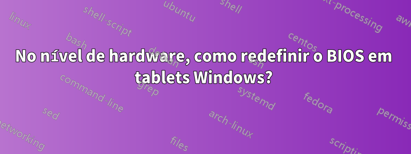 No nível de hardware, como redefinir o BIOS em tablets Windows?