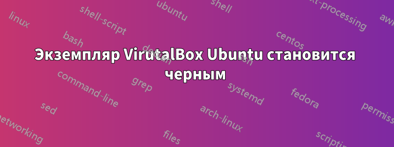 Экземпляр VirutalBox Ubuntu становится черным