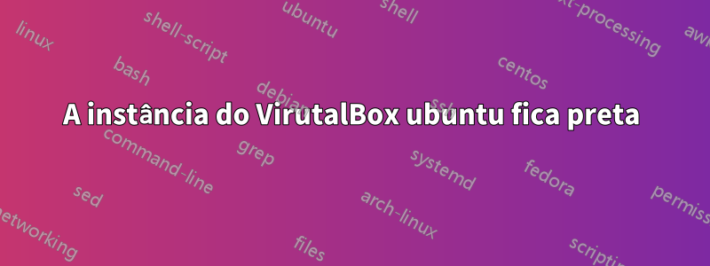 A instância do VirutalBox ubuntu fica preta