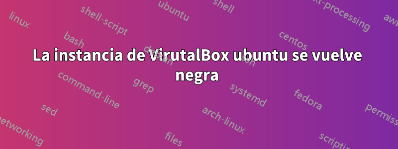 La instancia de VirutalBox ubuntu se vuelve negra