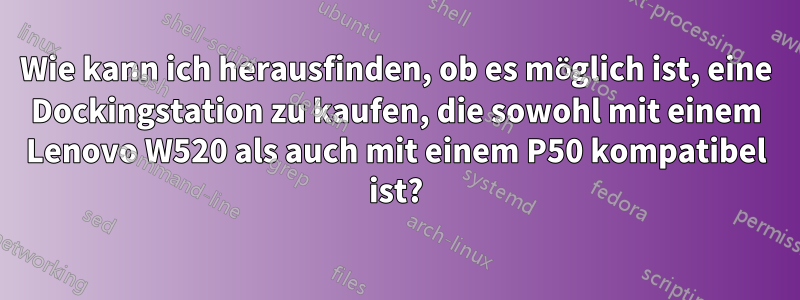 Wie kann ich herausfinden, ob es möglich ist, eine Dockingstation zu kaufen, die sowohl mit einem Lenovo W520 als auch mit einem P50 kompatibel ist?