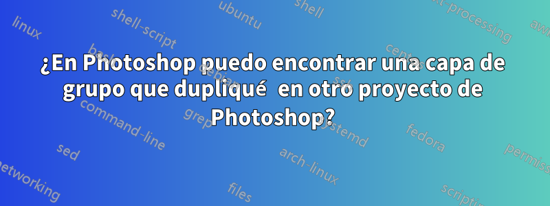 ¿En Photoshop puedo encontrar una capa de grupo que dupliqué en otro proyecto de Photoshop?