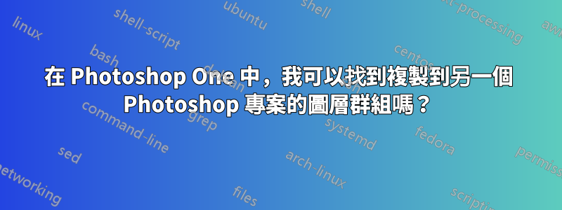 在 Photoshop One 中，我可以找到複製到另一個 Photoshop 專案的圖層群組嗎？