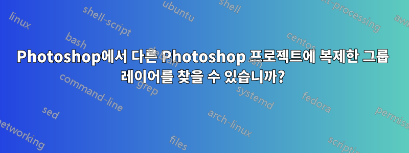 Photoshop에서 다른 Photoshop 프로젝트에 복제한 그룹 레이어를 찾을 수 있습니까?