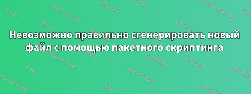 Невозможно правильно сгенерировать новый файл с помощью пакетного скриптинга