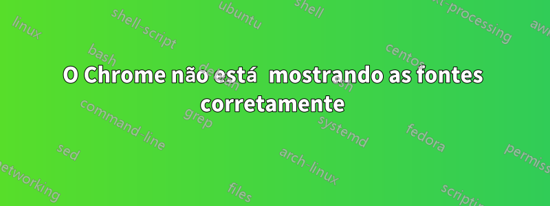 O Chrome não está mostrando as fontes corretamente