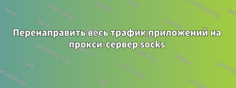 Перенаправить весь трафик приложений на прокси-сервер socks