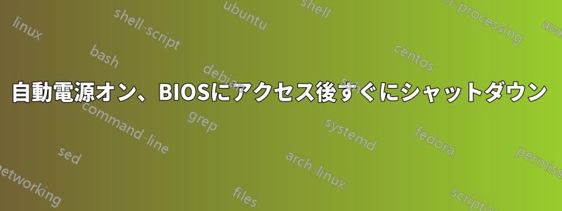 自動電源オン、BIOSにアクセス後すぐにシャットダウン