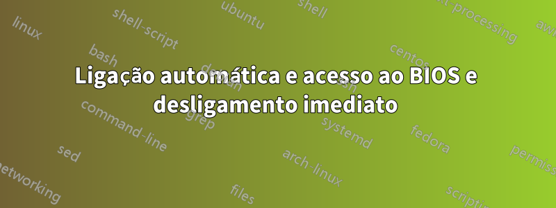 Ligação automática e acesso ao BIOS e desligamento imediato