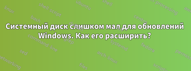 Системный диск слишком мал для обновлений Windows. Как его расширить?