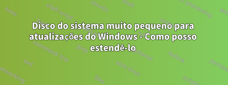 Disco do sistema muito pequeno para atualizações do Windows - Como posso estendê-lo