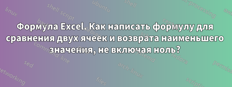 Формула Excel. Как написать формулу для сравнения двух ячеек и возврата наименьшего значения, не включая ноль?