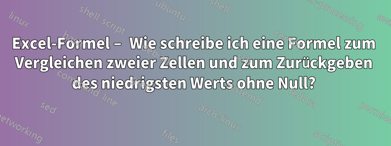 Excel-Formel – Wie schreibe ich eine Formel zum Vergleichen zweier Zellen und zum Zurückgeben des niedrigsten Werts ohne Null?