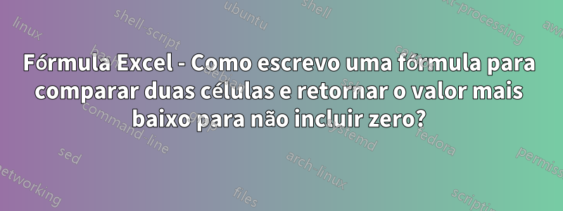 Fórmula Excel - Como escrevo uma fórmula para comparar duas células e retornar o valor mais baixo para não incluir zero?