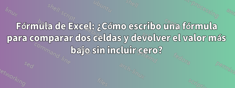 Fórmula de Excel: ¿Cómo escribo una fórmula para comparar dos celdas y devolver el valor más bajo sin incluir cero?