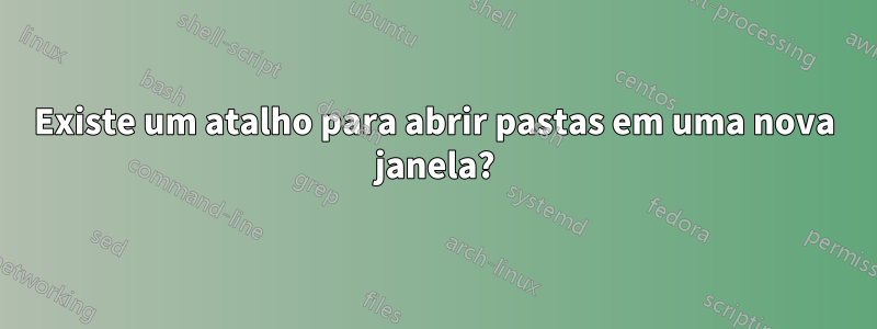 Existe um atalho para abrir pastas em uma nova janela?