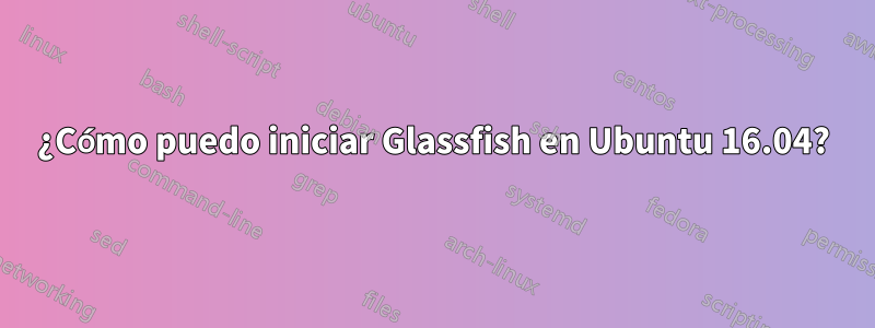 ¿Cómo puedo iniciar Glassfish en Ubuntu 16.04?