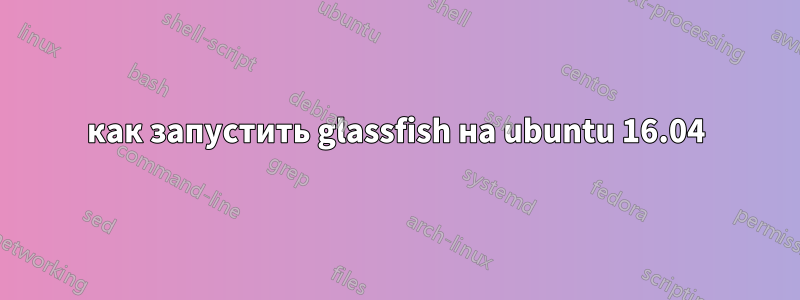 как запустить glassfish на ubuntu 16.04