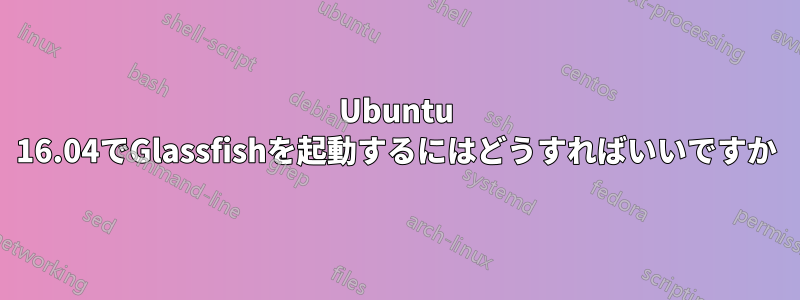 Ubuntu 16.04でGlassfishを起動するにはどうすればいいですか