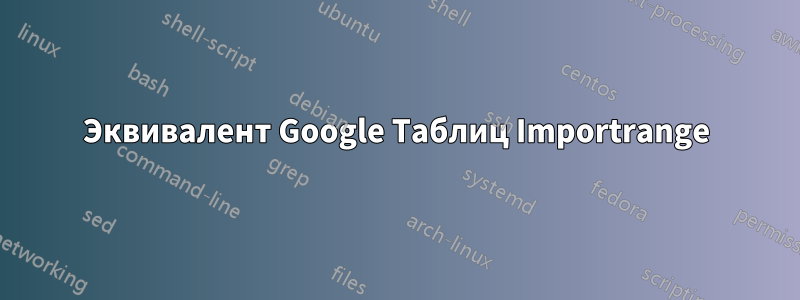 Эквивалент Google Таблиц Importrange