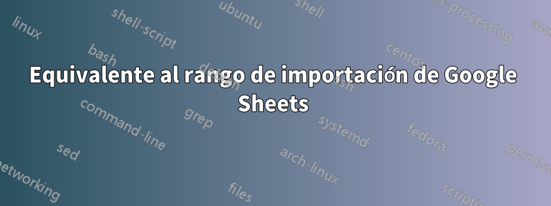 Equivalente al rango de importación de Google Sheets