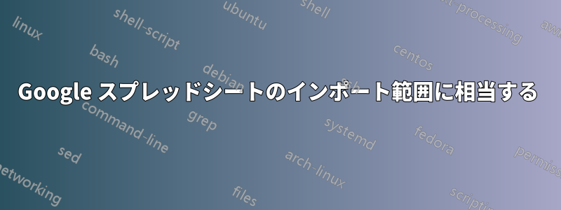 Google スプレッドシートのインポート範囲に相当する