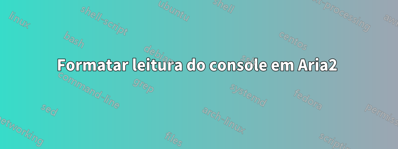 Formatar leitura do console em Aria2