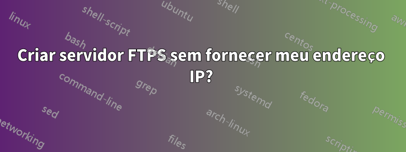 Criar servidor FTPS sem fornecer meu endereço IP?