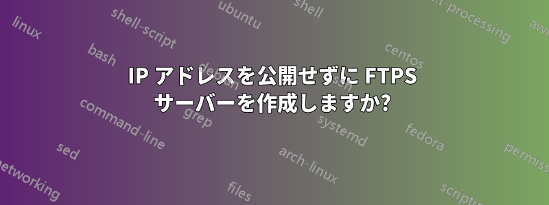 IP アドレスを公開せずに FTPS サーバーを作成しますか?