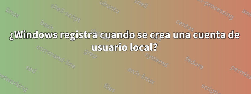 ¿Windows registra cuando se crea una cuenta de usuario local?