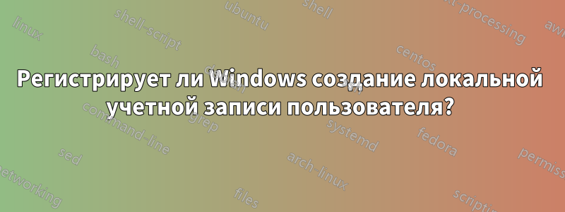 Регистрирует ли Windows создание локальной учетной записи пользователя?