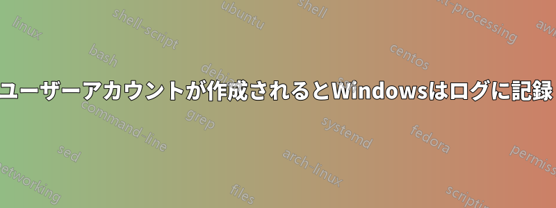 ローカルユーザーアカウントが作成されるとWindowsはログに記録しますか