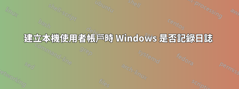 建立本機使用者帳戶時 Windows 是否記錄日誌