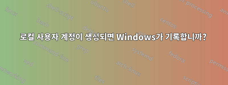 로컬 사용자 계정이 생성되면 Windows가 기록합니까?