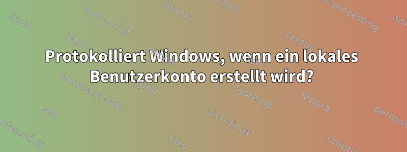 Protokolliert Windows, wenn ein lokales Benutzerkonto erstellt wird?