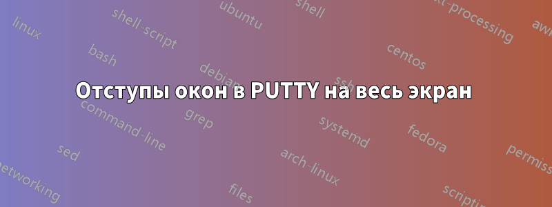 Отступы окон в PUTTY на весь экран