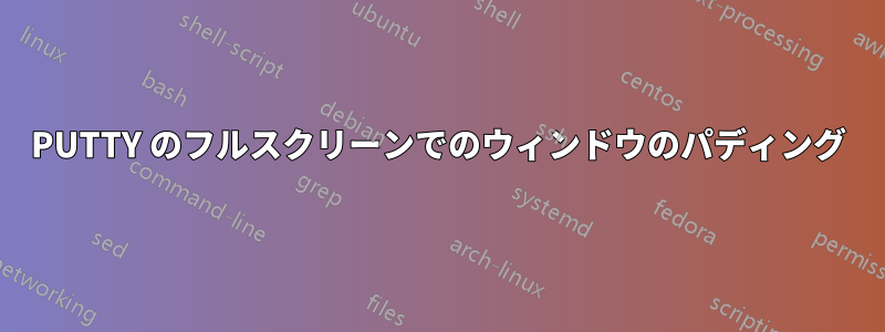 PUTTY のフルスクリーンでのウィンドウのパディング