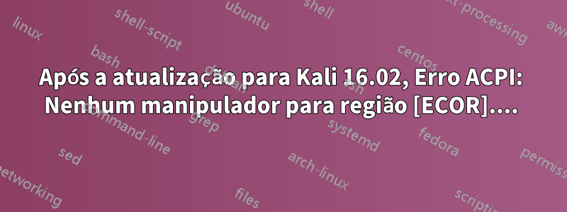 Após a atualização para Kali 16.02, Erro ACPI: Nenhum manipulador para região [ECOR]....